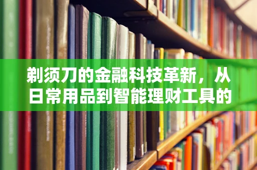 剃须刀的金融科技革新，从日常用品到智能理财工具的跨界探索