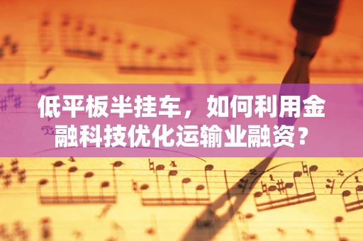 低平板半挂车，如何利用金融科技优化运输业融资？