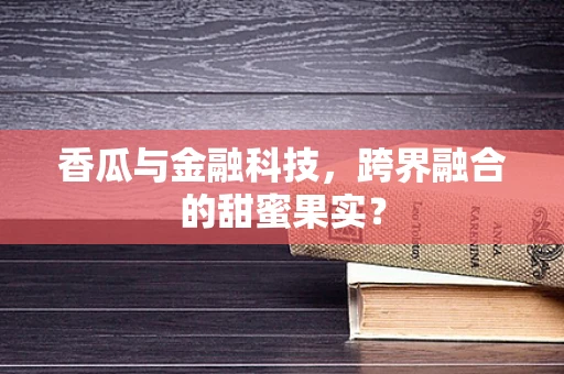 香瓜与金融科技，跨界融合的甜蜜果实？