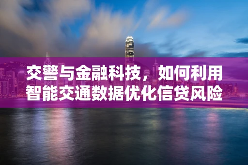 交警与金融科技，如何利用智能交通数据优化信贷风险评估？