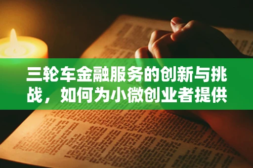 三轮车金融服务的创新与挑战，如何为小微创业者提供可持续的融资方案？