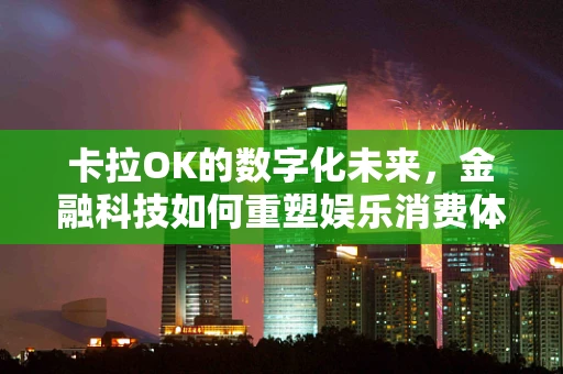 卡拉OK的数字化未来，金融科技如何重塑娱乐消费体验？