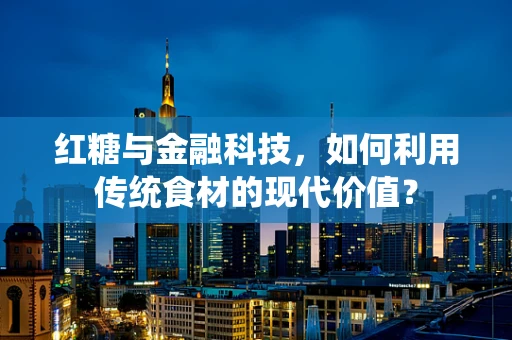 红糖与金融科技，如何利用传统食材的现代价值？