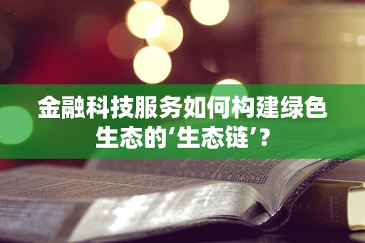 金融科技服务如何构建绿色生态的‘生态链’？