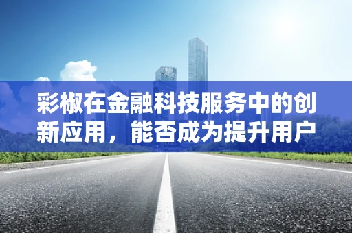 彩椒在金融科技服务中的创新应用，能否成为提升用户体验的‘辣味’新星？