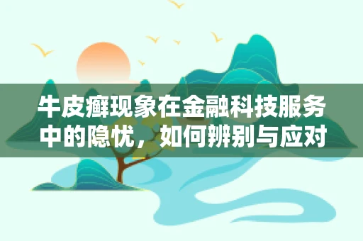 牛皮癣现象在金融科技服务中的隐忧，如何辨别与应对？