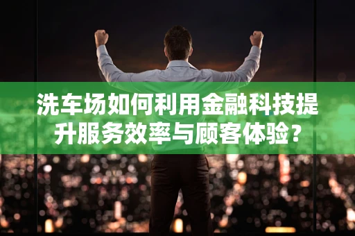 洗车场如何利用金融科技提升服务效率与顾客体验？