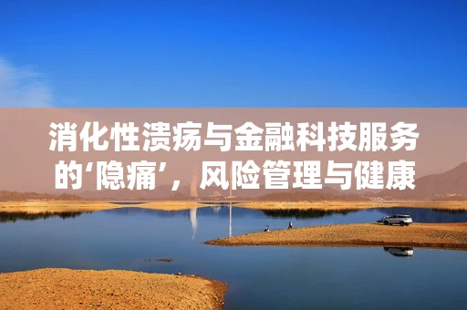 消化性溃疡与金融科技服务的‘隐痛’，风险管理与健康保障的双重挑战