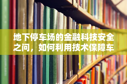 地下停车场的金融科技安全之问，如何利用技术保障车辆安全与资产管理？