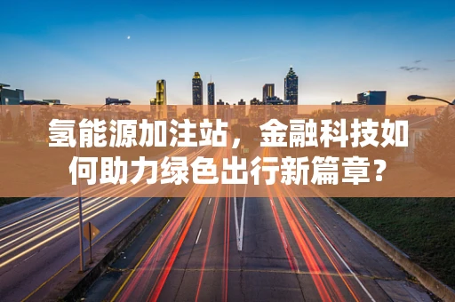 氢能源加注站，金融科技如何助力绿色出行新篇章？