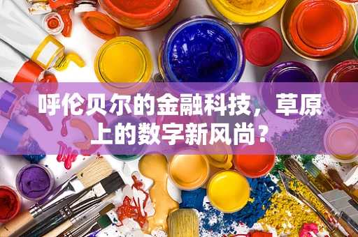 呼伦贝尔的金融科技，草原上的数字新风尚？