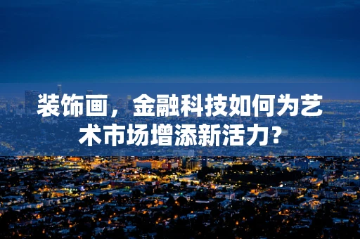 装饰画，金融科技如何为艺术市场增添新活力？