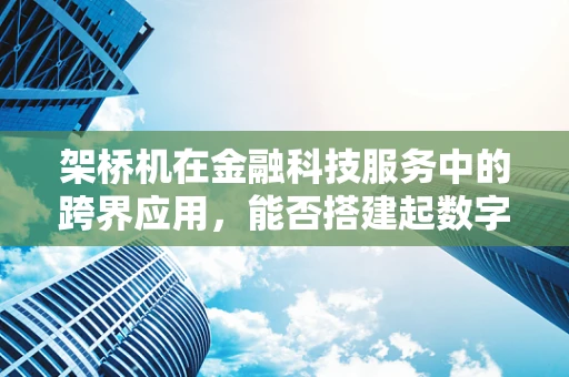 架桥机在金融科技服务中的跨界应用，能否搭建起数字金融的‘新桥梁’？