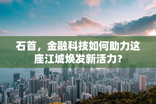 石首，金融科技如何助力这座江城焕发新活力？
