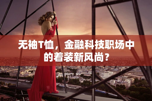 无袖T恤，金融科技职场中的着装新风尚？