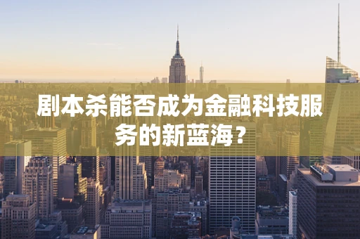 剧本杀能否成为金融科技服务的新蓝海？