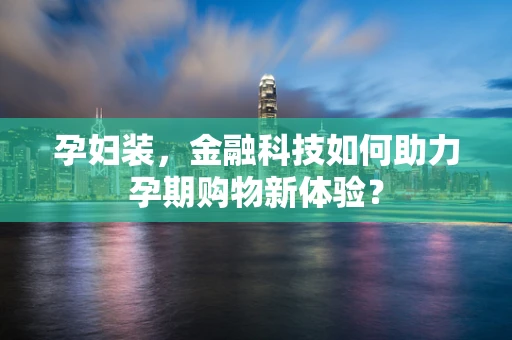 孕妇装，金融科技如何助力孕期购物新体验？