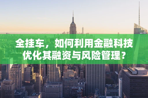 全挂车，如何利用金融科技优化其融资与风险管理？