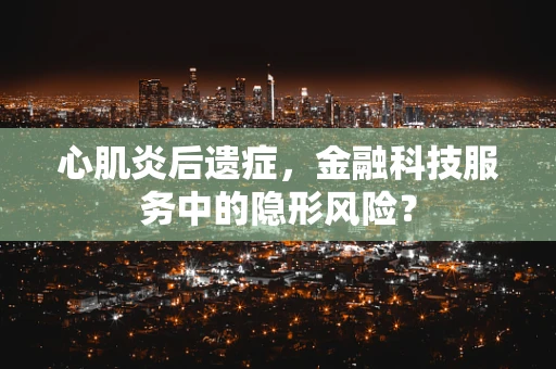 心肌炎后遗症，金融科技服务中的隐形风险？