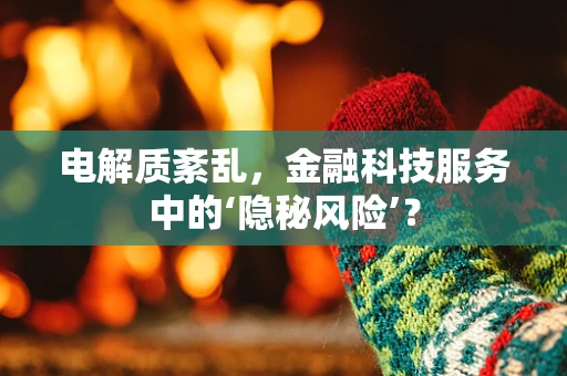 电解质紊乱，金融科技服务中的‘隐秘风险’？