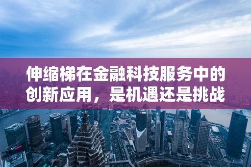 伸缩梯在金融科技服务中的创新应用，是机遇还是挑战？