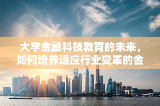 大学金融科技教育的未来，如何培养适应行业变革的金融科技人才？