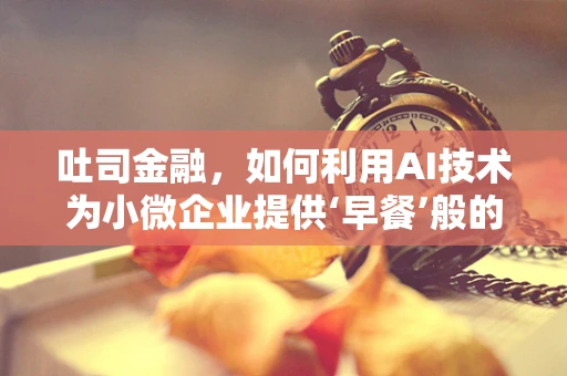 吐司金融，如何利用AI技术为小微企业提供‘早餐’般的助力？