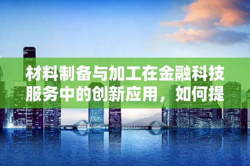 材料制备与加工在金融科技服务中的创新应用，如何提升安全与效率？