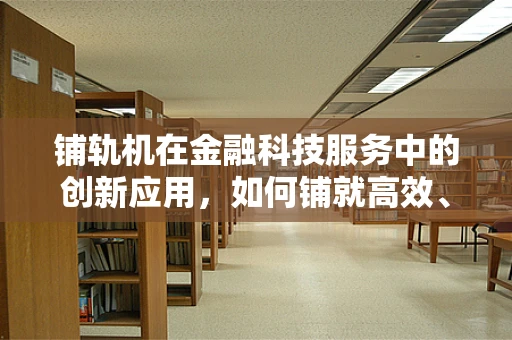 铺轨机在金融科技服务中的创新应用，如何铺就高效、智能的金融基础设施？