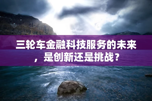 三轮车金融科技服务的未来，是创新还是挑战？