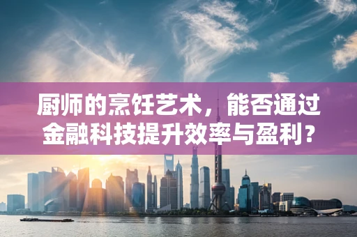 厨师的烹饪艺术，能否通过金融科技提升效率与盈利？