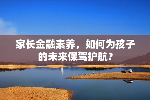 家长金融素养，如何为孩子的未来保驾护航？