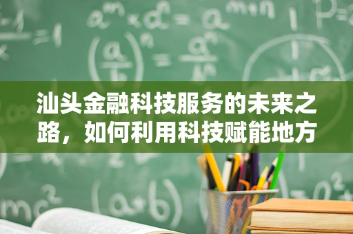 汕头金融科技服务的未来之路，如何利用科技赋能地方经济？