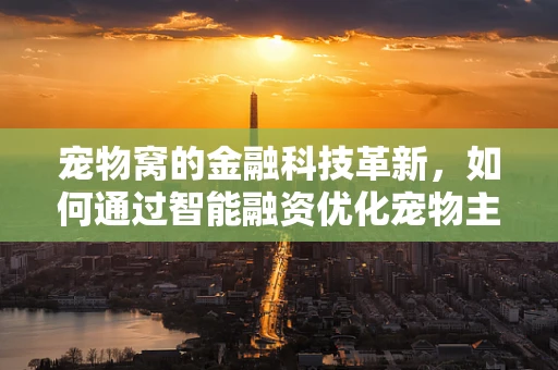 宠物窝的金融科技革新，如何通过智能融资优化宠物主人的养宠体验？