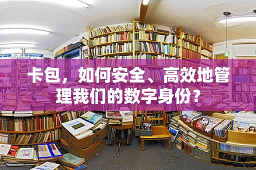 卡包，如何安全、高效地管理我们的数字身份？