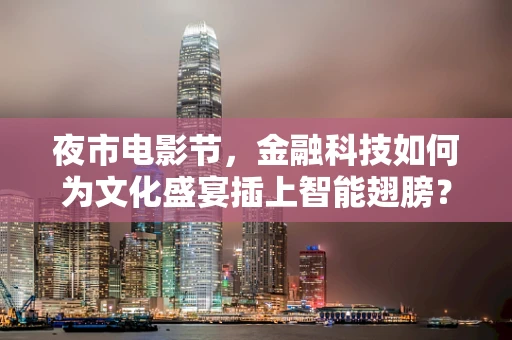 夜市电影节，金融科技如何为文化盛宴插上智能翅膀？