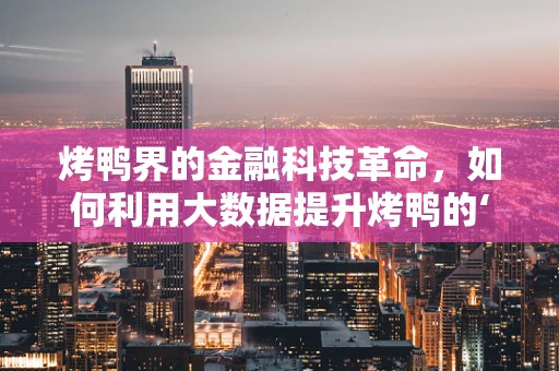 烤鸭界的金融科技革命，如何利用大数据提升烤鸭的‘味’觉体验？