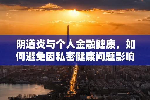 阴道炎与个人金融健康，如何避免因私密健康问题影响信用评分？