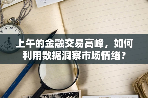 上午的金融交易高峰，如何利用数据洞察市场情绪？