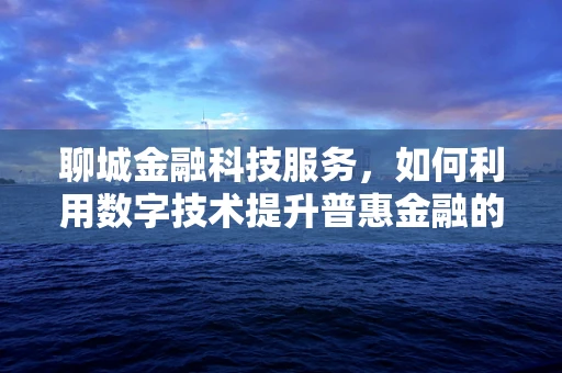聊城金融科技服务，如何利用数字技术提升普惠金融的深度与广度？