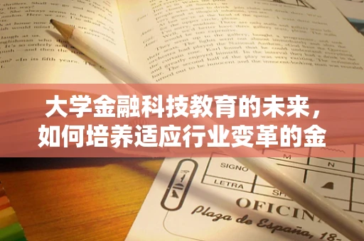 大学金融科技教育的未来，如何培养适应行业变革的金融科技人才？