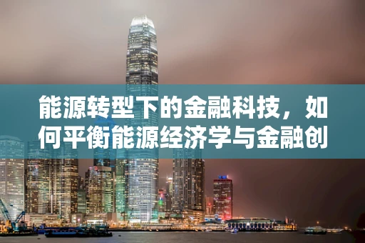 能源转型下的金融科技，如何平衡能源经济学与金融创新？