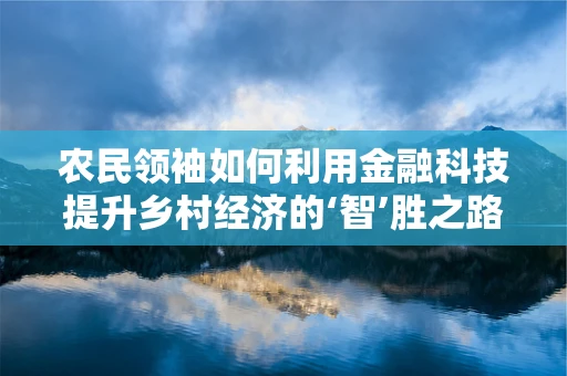 农民领袖如何利用金融科技提升乡村经济的‘智’胜之路？