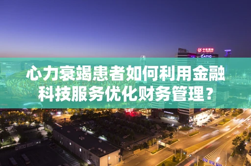 心力衰竭患者如何利用金融科技服务优化财务管理？