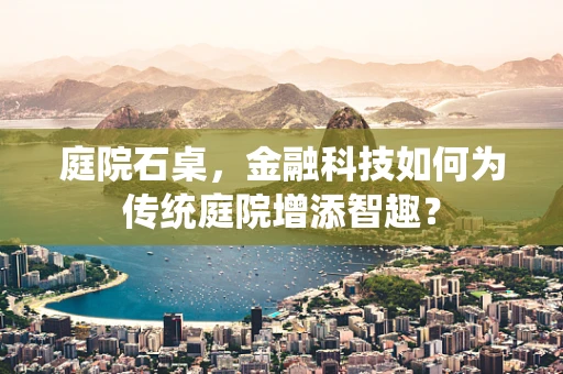 庭院石桌，金融科技如何为传统庭院增添智趣？