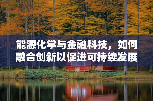 能源化学与金融科技，如何融合创新以促进可持续发展？