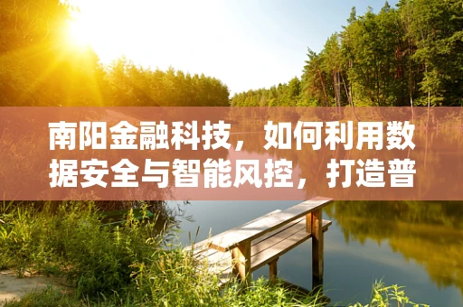 南阳金融科技，如何利用数据安全与智能风控，打造普惠金融新生态？