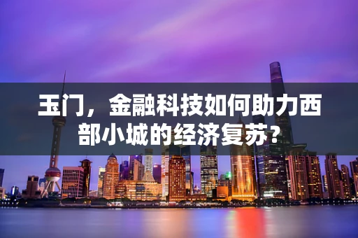 玉门，金融科技如何助力西部小城的经济复苏？