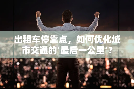 出租车停靠点，如何优化城市交通的‘最后一公里’？