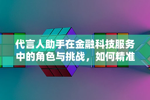 代言人助手在金融科技服务中的角色与挑战，如何精准助力品牌与用户之间的桥梁？